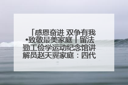 感恩奋进 双争有我•致敬最美家庭丨留法勤工俭学运动纪念馆讲解员赵天翼家庭：四代人一脉相承赤子心